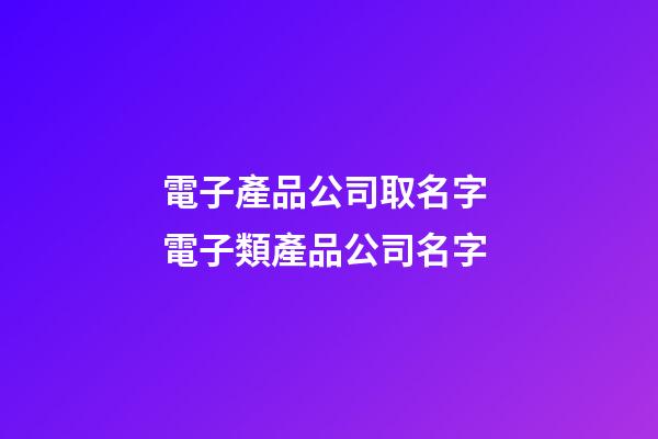 電子產品公司取名字 電子類產品公司名字-第1張-公司起名-玄機派